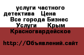  услуги частного детектива › Цена ­ 10 000 - Все города Бизнес » Услуги   . Крым,Красногвардейское